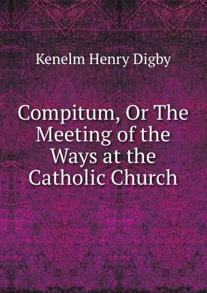 Обложка книги Compitum, Or The Meeting of the Ways at the Catholic Church, Kenelm Henry Digby