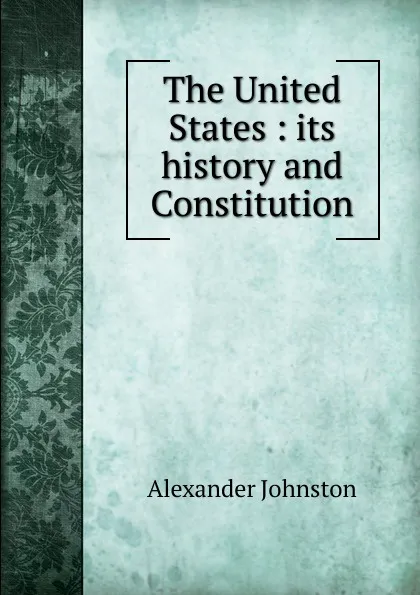 Обложка книги The United States : its history and Constitution, Alexander Johnston