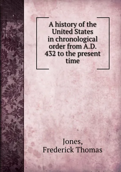 Обложка книги A history of the United States in chronological order from A.D. 432 to the present time, Frederick Thomas Jones