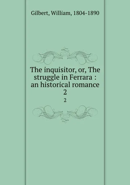 Обложка книги The inquisitor, or, The struggle in Ferrara : an historical romance. 2, William Gilbert