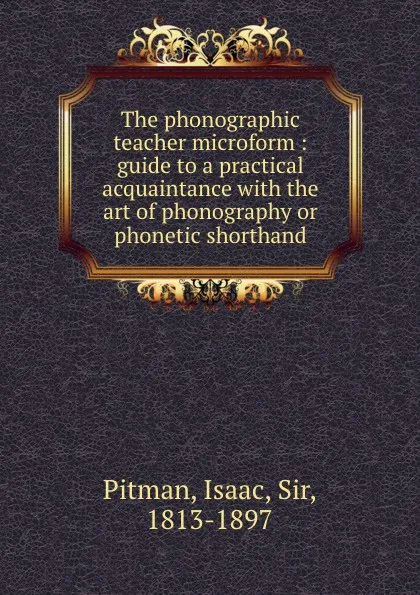 Обложка книги The phonographic teacher microform : guide to a practical acquaintance with the art of phonography or phonetic shorthand, Isaac Pitman