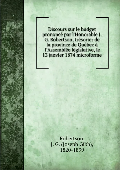 Обложка книги Discours sur le budget prononce par l.Honorable J.G. Robertson, tresorier de la province de Quebec a l.Assemblee legislative, le 13 janvier 1874 microforme, Joseph Gibb Robertson