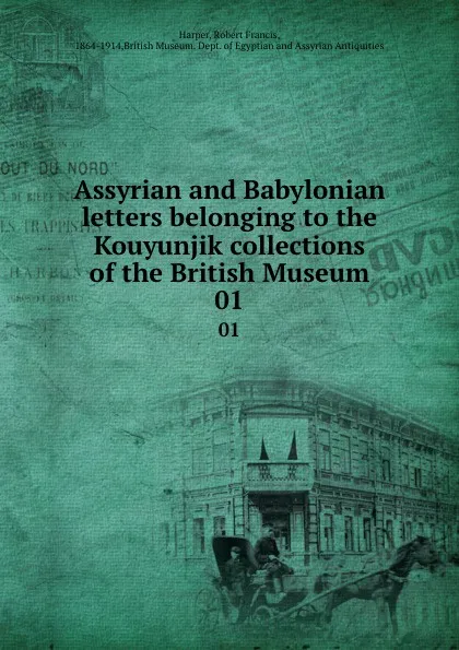 Обложка книги Assyrian and Babylonian letters belonging to the Kouyunjik collections of the British Museum. 01, Robert Francis Harper