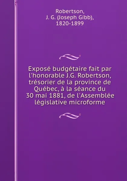 Обложка книги Expose budgetaire fait par l.honorable J.G. Robertson, tresorier de la province de Quebec, a la seance du 30 mai 1881, de l.Assemblee legislative microforme, Joseph Gibb Robertson