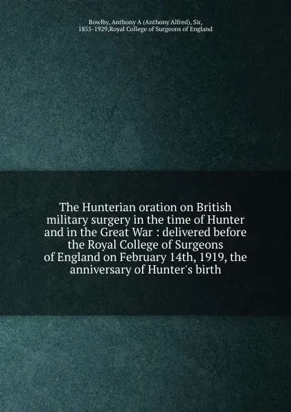 Обложка книги The Hunterian oration on British military surgery in the time of Hunter and in the Great War : delivered before the Royal College of Surgeons of England on February 14th, 1919, the anniversary of Hunter.s birth, Anthony Alfred Bowlby