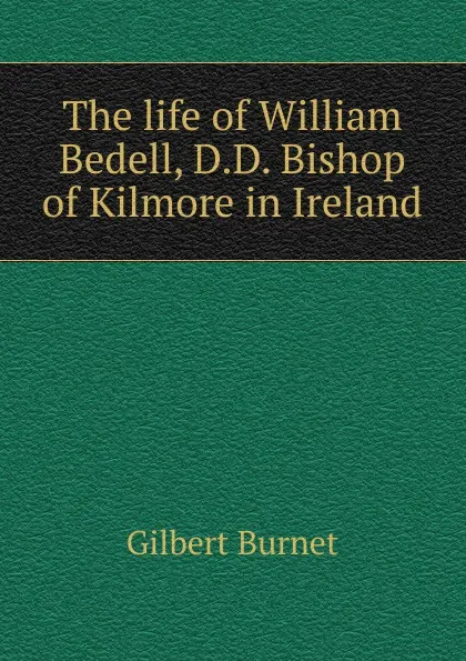 Обложка книги The life of William Bedell, D.D. Bishop of Kilmore in Ireland, Burnet Gilbert