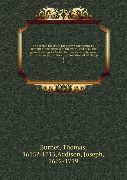 Обложка книги The sacred theory of the earth : containing an account of the original of the earth, and of all the general changes which it hath already undergone, or is to undergo, till the consummation of all things. 1, Thomas Burnet