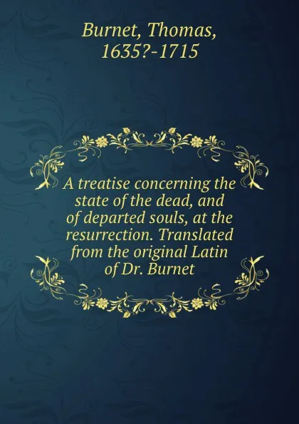 Обложка книги A treatise concerning the state of the dead, and of departed souls, at the resurrection. Translated from the original Latin of Dr. Burnet, Thomas Burnet