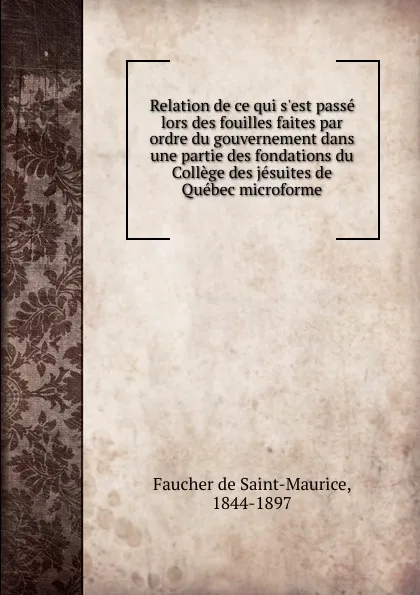 Обложка книги Relation de ce qui s.est passe lors des fouilles faites par ordre du gouvernement dans une partie des fondations du College des jesuites de Quebec microforme, Faucher de Saint-Maurice