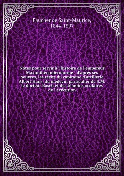 Обложка книги Notes pour servir a l.histoire de l.empereur Maximilien microforme : d.apres ses oeuvres, les recits du capitaine d.artillerie Albert Hans, du medecin particulier de S.M. le docteur Basch et des temoins oculaires de l.execution, Faucher de Saint-Maurice