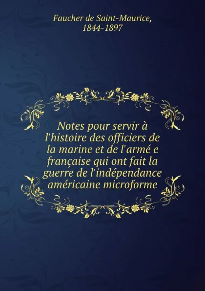 Обложка книги Notes pour servir a l.histoire des officiers de la marine et de l.arme e francaise qui ont fait la guerre de l.independance americaine microforme, Faucher de Saint-Maurice