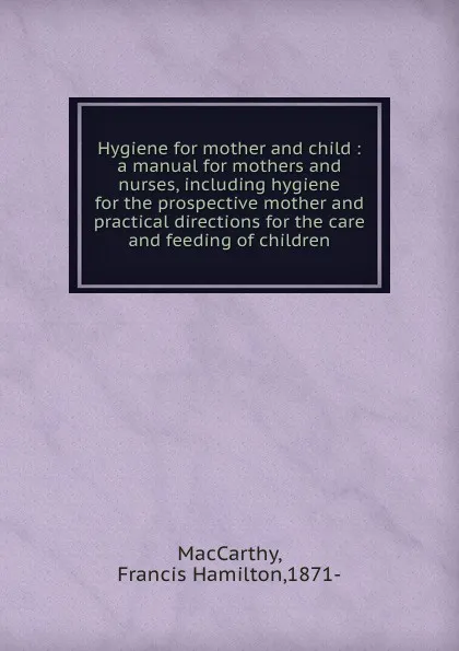 Обложка книги Hygiene for mother and child : a manual for mothers and nurses, including hygiene for the prospective mother and practical directions for the care and feeding of children, Francis Hamilton MacCarthy