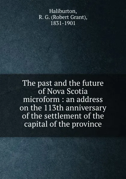 Обложка книги The past and the future of Nova Scotia microform : an address on the 113th anniversary of the settlement of the capital of the province, Robert Grant Haliburton