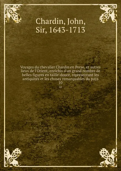 Обложка книги Voyages du chevalier Chardin en Perse, et autres lieux de l.Orient, enrichis d.un grand nombre de belles figures en taille-douce, representant les antiquites et les choses remarquables du pays. 10, John Chardin