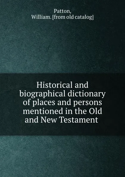 Обложка книги Historical and biographical dictionary of places and persons mentioned in the Old and New Testament, William Patton