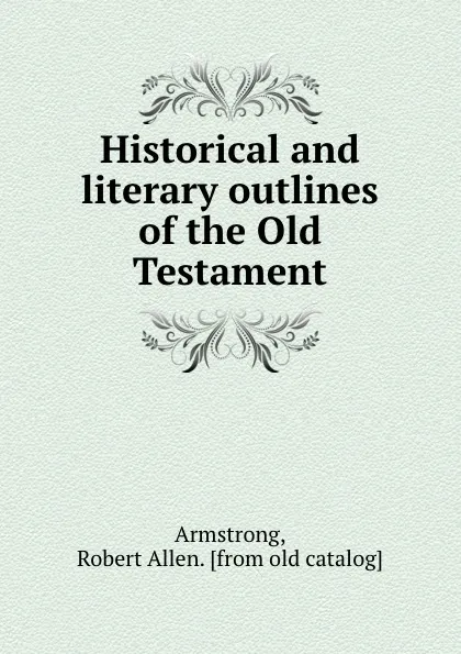 Обложка книги Historical and literary outlines of the Old Testament, Robert Allen Armstrong