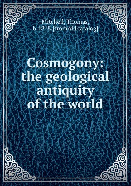 Обложка книги Cosmogony: the geological antiquity of the world, Thomas Mitchell