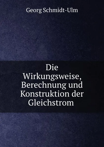 Обложка книги Die Wirkungsweise, Berechnung und Konstruktion der Gleichstrom ., Georg Schmidt-Ulm