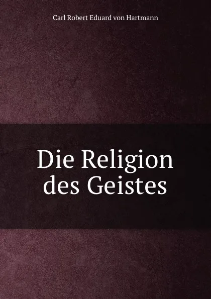 Обложка книги Die Religion des Geistes, Carl Robert Eduard von Hartmann