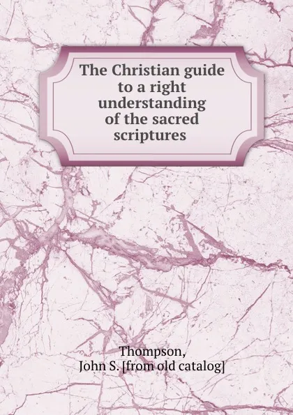 Обложка книги The Christian guide to a right understanding of the sacred scriptures, John S. Thompson