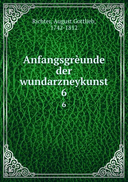 Обложка книги Anfangsgreunde der wundarzneykunst. 6, August Gottlieb Richter