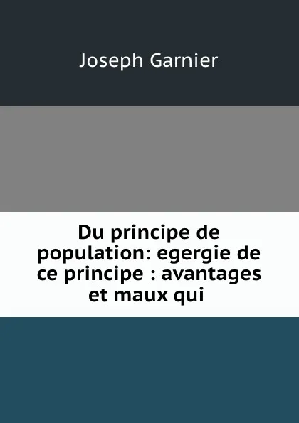 Обложка книги Du principe de population: egergie de ce principe : avantages et maux qui ., Joseph Garnier