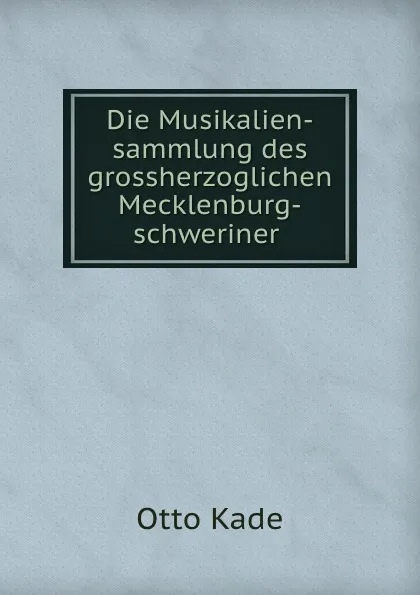 Обложка книги Die Musikalien-sammlung des grossherzoglichen Mecklenburg-schweriner ., Otto Kade
