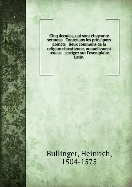 Обложка книги Cinq decades, qui sont cinqvante sermons . Contenans les principavx poincts . lieux communs de la religion chrestienne, nouuellement reueus . corrigez sur l.exemplaire Latin, Heinrich Bullinger