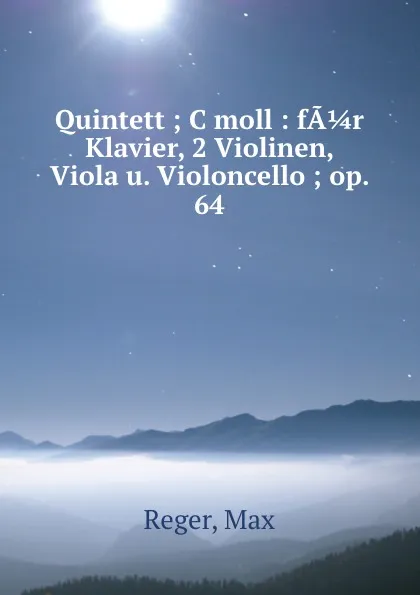 Обложка книги Quintett ; C moll : fA 1/4 r Klavier, 2 Violinen, Viola u. Violoncello ; op. 64, Max Reger