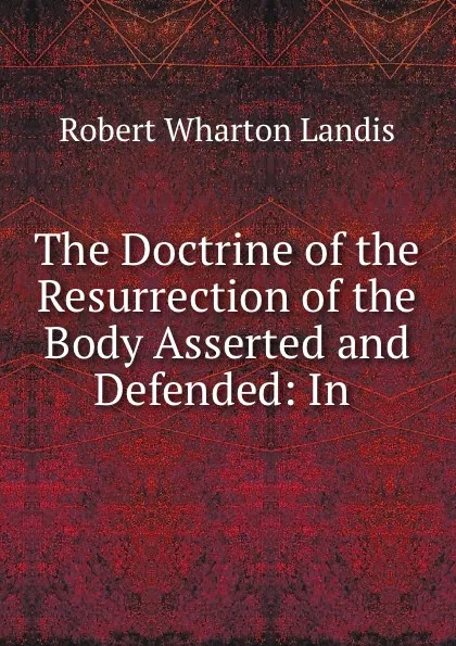 Обложка книги The Doctrine of the Resurrection of the Body Asserted and Defended: In ., Robert Wharton Landis