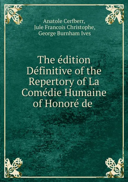 Обложка книги The edition Definitive of the Repertory of La Comedie Humaine of Honore de ., Anatole Cerfberr