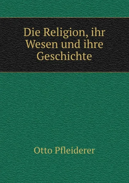 Обложка книги Die Religion, ihr Wesen und ihre Geschichte, Otto Pfleiderer