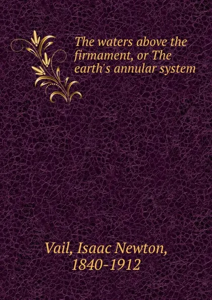 Обложка книги The waters above the firmament, or The earth.s annular system, Isaac Newton Vail