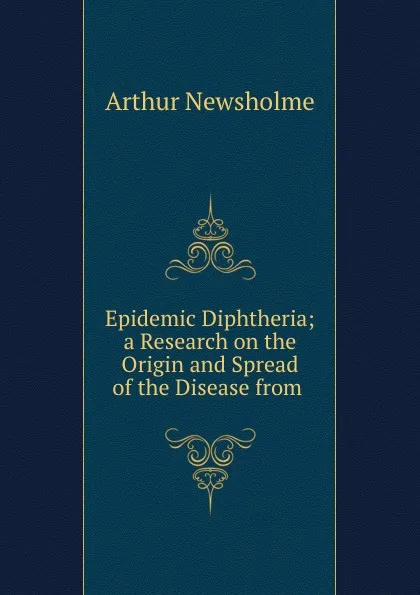 Обложка книги Epidemic Diphtheria; a Research on the Origin and Spread of the Disease from ., Arthur Newsholme