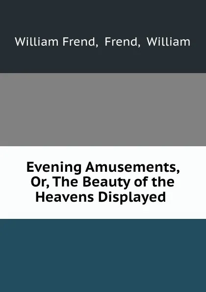 Обложка книги Evening Amusements, Or, The Beauty of the Heavens Displayed ., William Frend