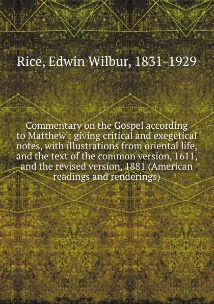 Обложка книги Commentary on the Gospel according to Matthew : giving critical and exegetical notes, with illustrations from oriental life, and the text of the common version, 1611, and the revised version, 1881 (American readings and renderings), Edwin Wilbur Rice