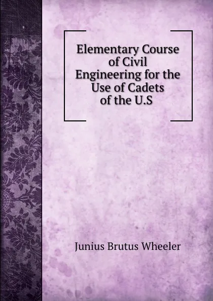 Обложка книги Elementary Course of Civil Engineering for the Use of Cadets of the U.S ., Junius Brutus Wheeler