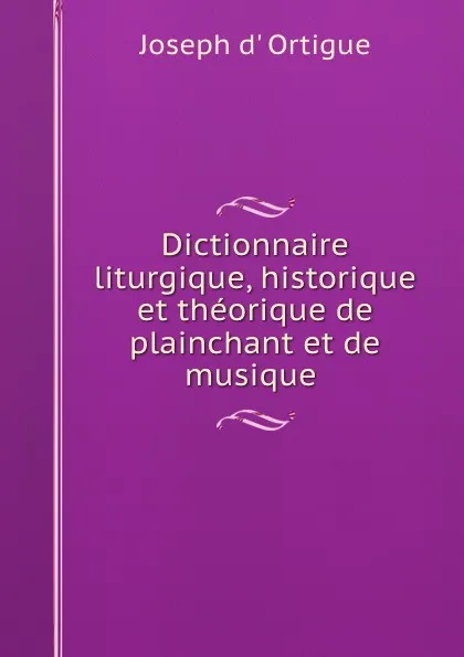 Обложка книги Dictionnaire liturgique, historique et theorique de plainchant et de musique ., Joseph d' Ortigue
