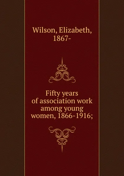 Обложка книги Fifty years of association work among young women, 1866-1916;, Elizabeth Wilson