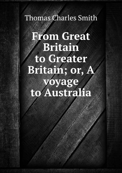 Обложка книги From Great Britain to Greater Britain; or, A voyage to Australia, Thomas Charles Smith