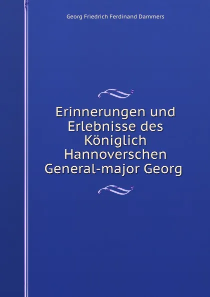 Обложка книги Erinnerungen und Erlebnisse des Koniglich Hannoverschen General-major Georg ., Georg Friedrich Ferdinand Dammers