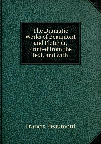 Обложка книги The Dramatic Works of Beaumont and Fletcher, Printed from the Text, and with ., Beaumont Francis