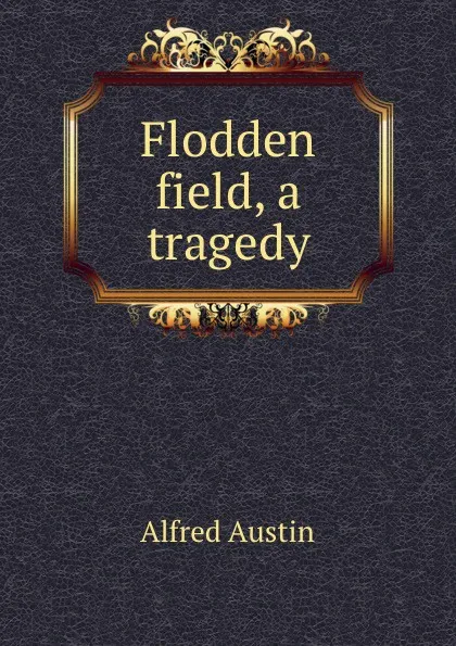 Обложка книги Flodden field, a tragedy, Alfred Austin