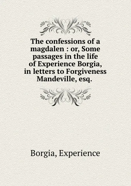 Обложка книги The confessions of a magdalen : or, Some passages in the life of Experience Borgia, in letters to Forgiveness Mandeville, esq., Experience Borgia