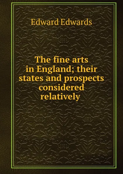 Обложка книги The fine arts in England; their states and prospects considered relatively ., Edward Edwards
