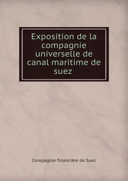 Обложка книги Exposition de la compagnie universelle de canal maritime de suez ., Compagnie financière de Suez