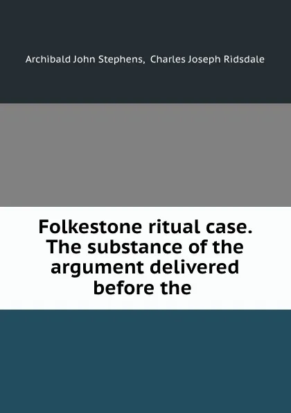 Обложка книги Folkestone ritual case. The substance of the argument delivered before the ., Archibald John Stephens