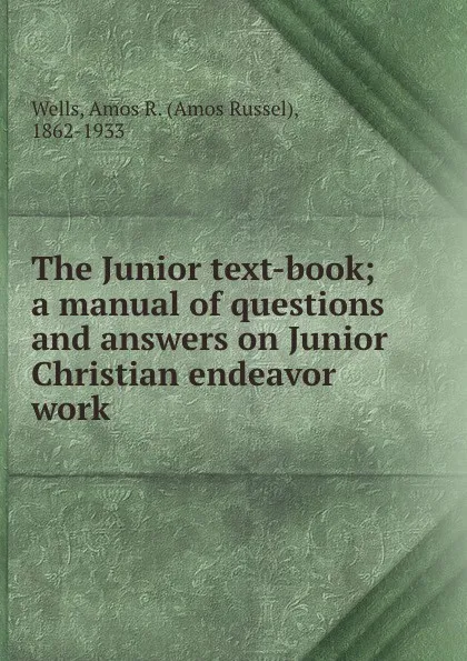 Обложка книги The Junior text-book; a manual of questions and answers on Junior Christian endeavor work, Amos Russel Wells