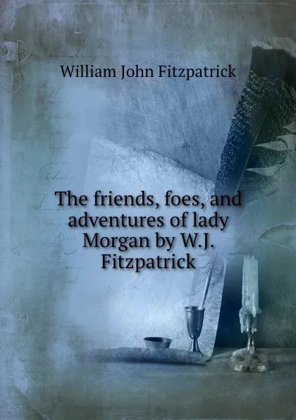 Обложка книги The friends, foes, and adventures of lady Morgan by W.J. Fitzpatrick, Fitzpatrick William John