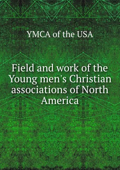 Обложка книги Field and work of the Young men.s Christian associations of North America, YMCA of the USA